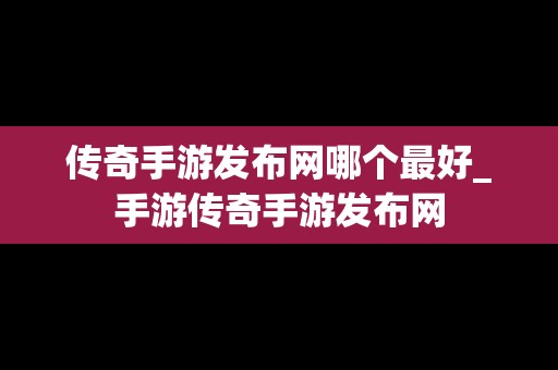 传奇手游发布网哪个最好_手游传奇手游发布网