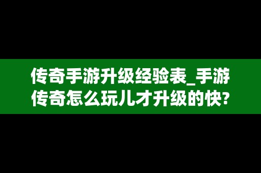 传奇手游升级经验表_手游传奇怎么玩儿才升级的快?