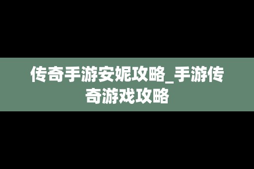 传奇手游安妮攻略_手游传奇游戏攻略