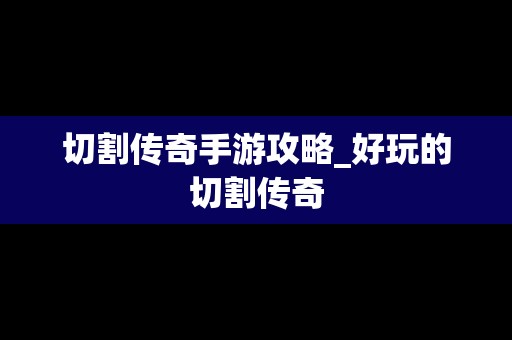 切割传奇手游攻略_好玩的切割传奇