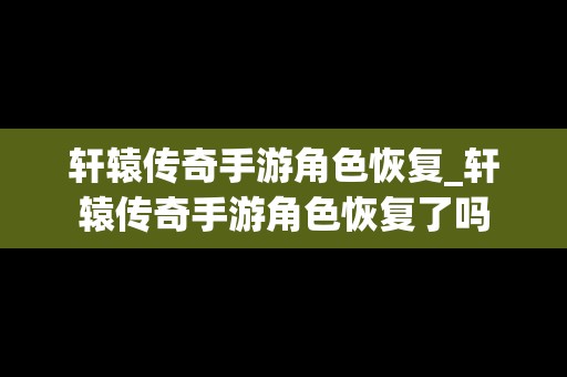 轩辕传奇手游角色恢复_轩辕传奇手游角色恢复了吗