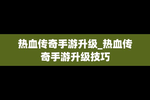 热血传奇手游升级_热血传奇手游升级技巧