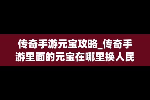 传奇手游元宝攻略_传奇手游里面的元宝在哪里换人民币