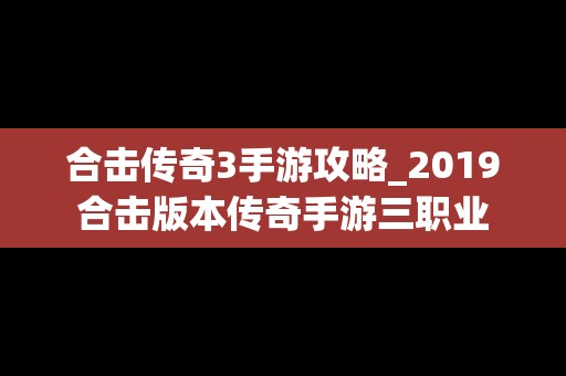 合击传奇3手游攻略_2019合击版本传奇手游三职业