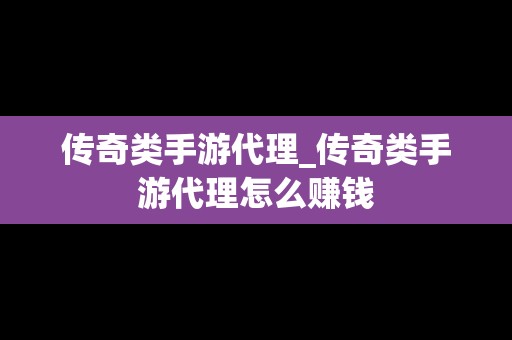 传奇类手游代理_传奇类手游代理怎么赚钱