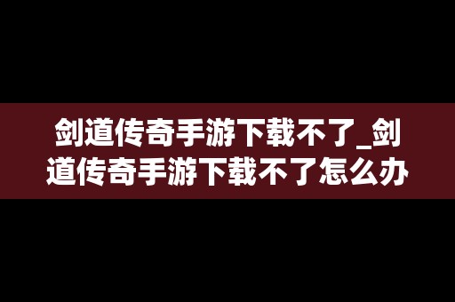 剑道传奇手游下载不了_剑道传奇手游下载不了怎么办