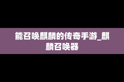 能召唤麒麟的传奇手游_麒麟召唤器