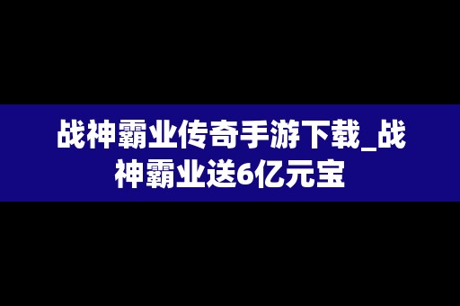 战神霸业传奇手游下载_战神霸业送6亿元宝