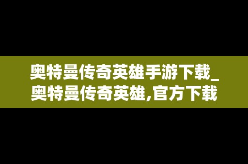 奥特曼传奇英雄手游下载_奥特曼传奇英雄,官方下载