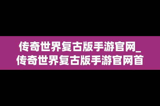 传奇世界复古版手游官网_传奇世界复古版手游官网首页