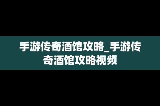 手游传奇酒馆攻略_手游传奇酒馆攻略视频