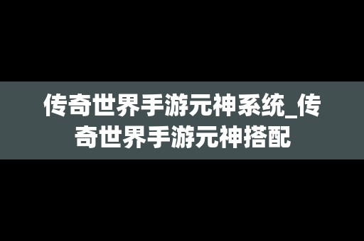 传奇世界手游元神系统_传奇世界手游元神搭配