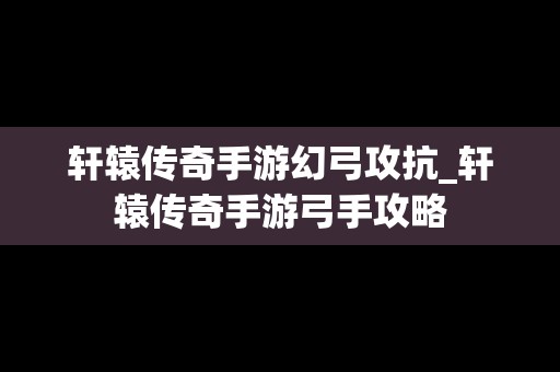 轩辕传奇手游幻弓攻抗_轩辕传奇手游弓手攻略