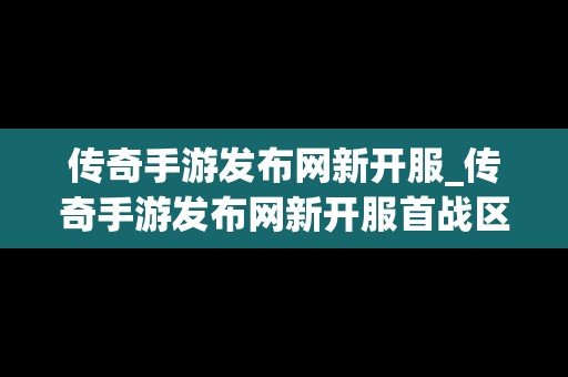 传奇手游发布网新开服_传奇手游发布网新开服首战区