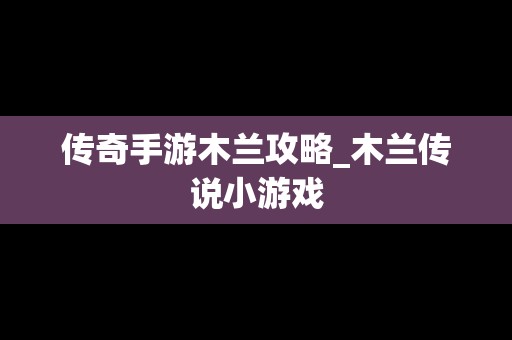 传奇手游木兰攻略_木兰传说小游戏