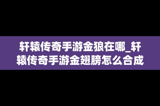 轩辕传奇手游金狼在哪_轩辕传奇手游金翅膀怎么合成