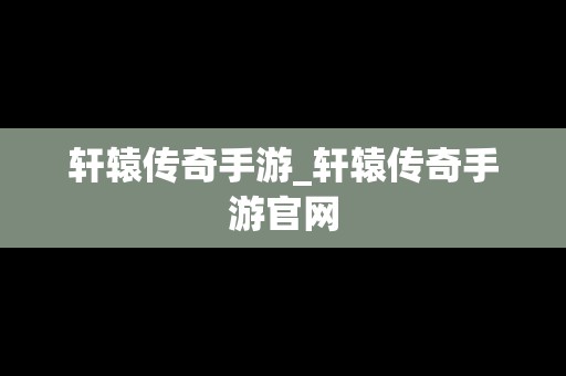 轩辕传奇手游_轩辕传奇手游官网