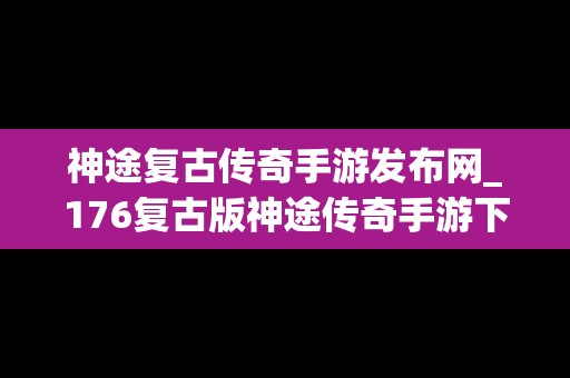 神途复古传奇手游发布网_176复古版神途传奇手游下载