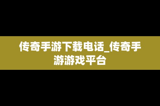 传奇手游下载电话_传奇手游游戏平台