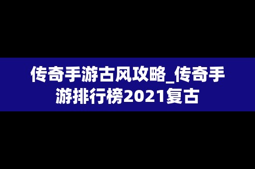 传奇手游古风攻略_传奇手游排行榜2021复古