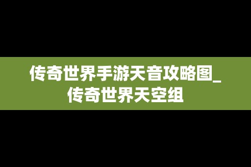 传奇世界手游天音攻略图_传奇世界天空组