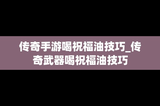 传奇手游喝祝福油技巧_传奇武器喝祝福油技巧