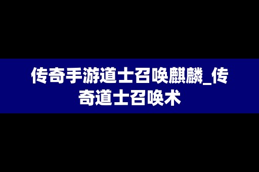 传奇手游道士召唤麒麟_传奇道士召唤术