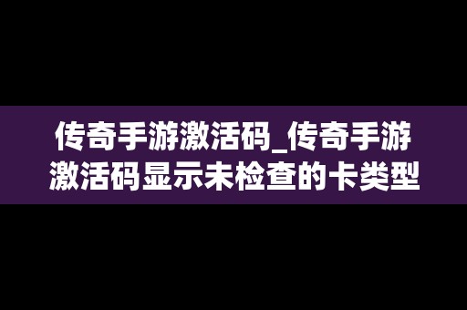 传奇手游激活码_传奇手游激活码显示未检查的卡类型是啥意思