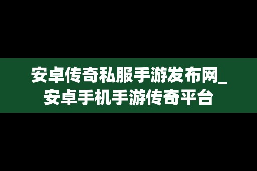 安卓传奇私服手游发布网_安卓手机手游传奇平台