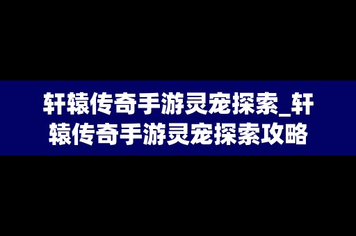 轩辕传奇手游灵宠探索_轩辕传奇手游灵宠探索攻略