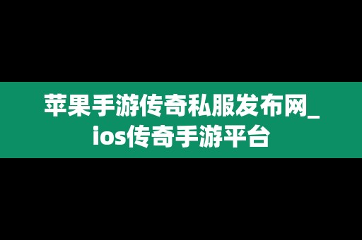 苹果手游传奇私服发布网_ios传奇手游平台