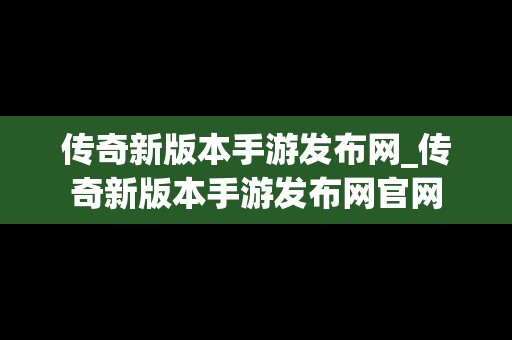 传奇新版本手游发布网_传奇新版本手游发布网官网