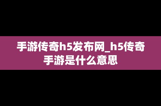 手游传奇h5发布网_h5传奇手游是什么意思