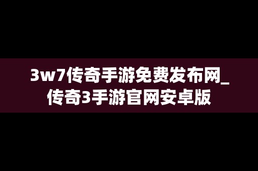 3w7传奇手游免费发布网_传奇3手游官网安卓版