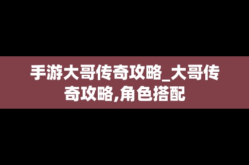 手游大哥传奇攻略_大哥传奇攻略,角色搭配