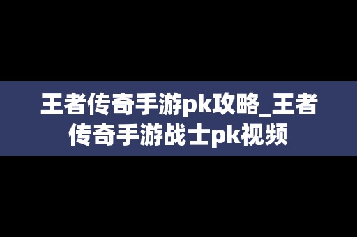 王者传奇手游pk攻略_王者传奇手游战士pk视频