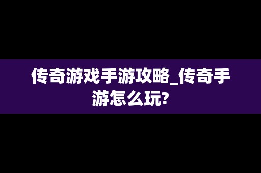 传奇游戏手游攻略_传奇手游怎么玩?