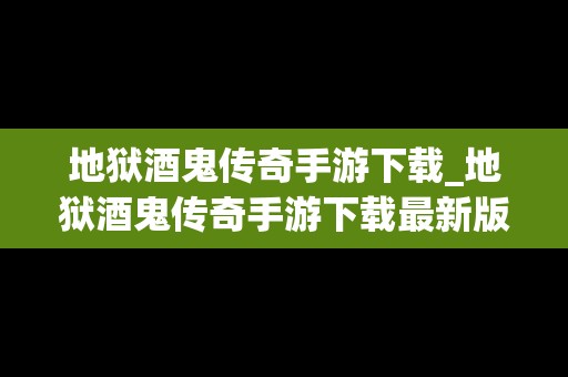 地狱酒鬼传奇手游下载_地狱酒鬼传奇手游下载最新版