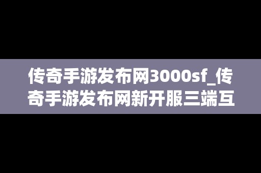 传奇手游发布网3000sf_传奇手游发布网新开服三端互通