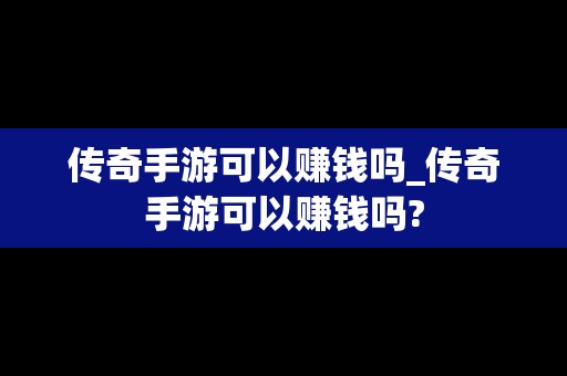 传奇手游可以赚钱吗_传奇手游可以赚钱吗?