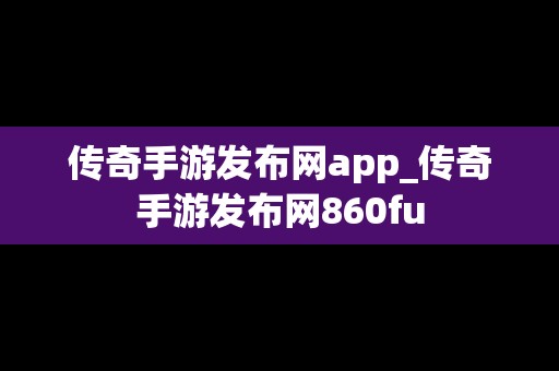 传奇手游发布网app_传奇手游发布网860fu