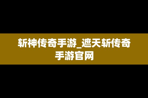 斩神传奇手游_遮天斩传奇手游官网