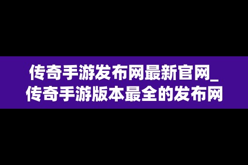 传奇手游发布网最新官网_传奇手游版本最全的发布网站