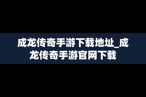 成龙传奇手游下载地址_成龙传奇手游官网下载