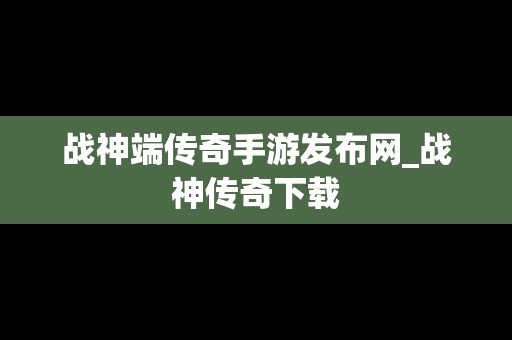 战神端传奇手游发布网_战神传奇下载