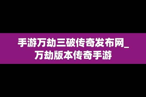 手游万劫三破传奇发布网_万劫版本传奇手游