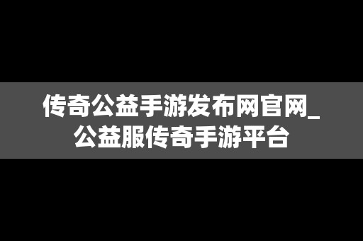 传奇公益手游发布网官网_公益服传奇手游平台