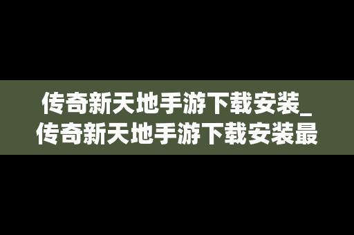 传奇新天地手游下载安装_传奇新天地手游下载安装最新版