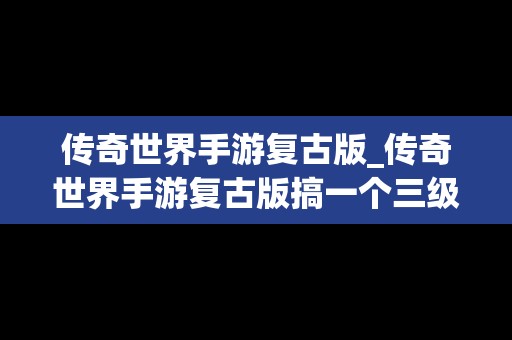 传奇世界手游复古版_传奇世界手游复古版搞一个三级演武的行会要多少元宝