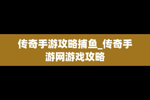 传奇手游攻略捕鱼_传奇手游网游戏攻略